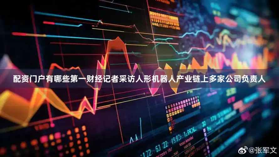 配资门户有哪些第一财经记者采访人形机器人产业链上多家公司负责人