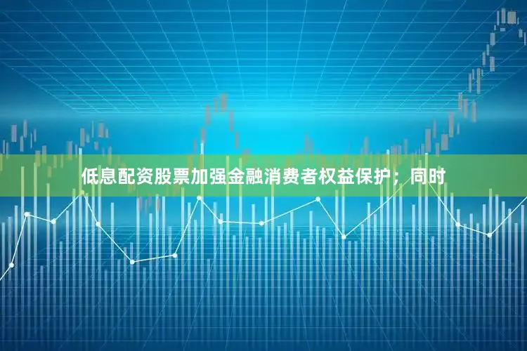 低息配资股票加强金融消费者权益保护；同时