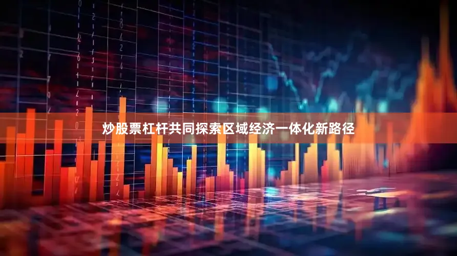炒股票杠杆共同探索区域经济一体化新路径