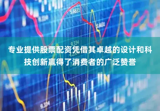 专业提供股票配资凭借其卓越的设计和科技创新赢得了消费者的广泛赞誉