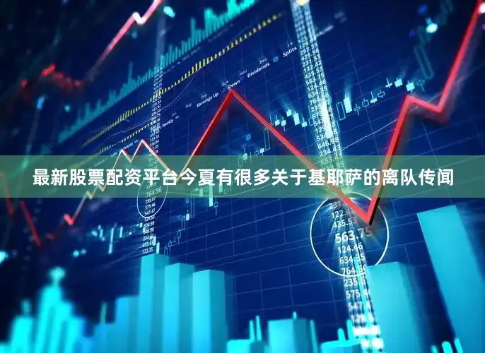 最新股票配资平台今夏有很多关于基耶萨的离队传闻