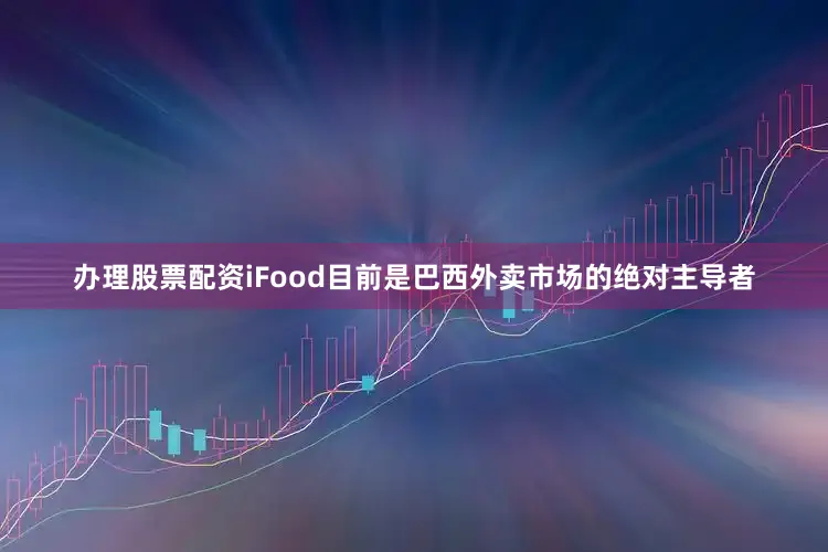 办理股票配资iFood目前是巴西外卖市场的绝对主导者