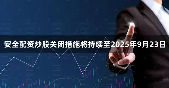 安全配资炒股关闭措施将持续至2025年9月23日