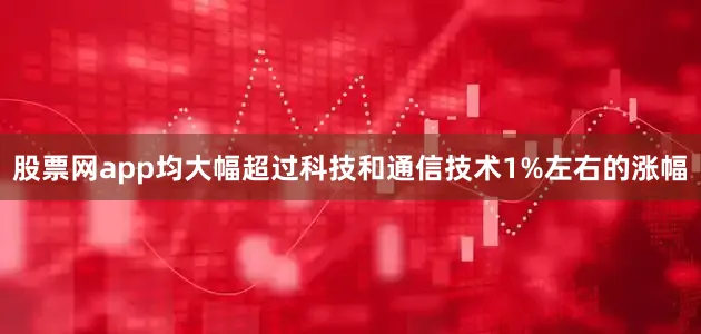 股票网app均大幅超过科技和通信技术1%左右的涨幅
