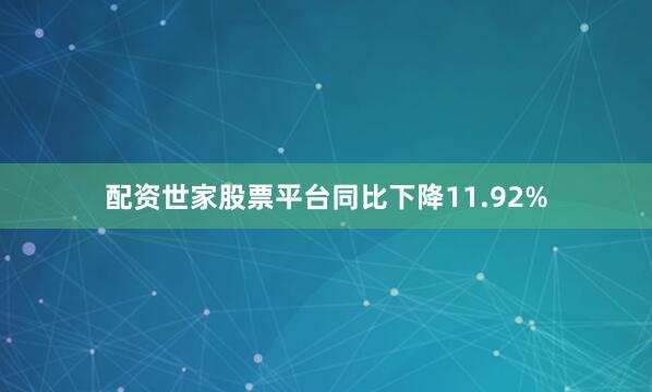 配资世家股票平台同比下降11.92%