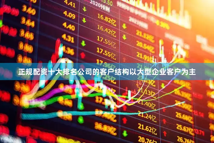 正规配资十大排名公司的客户结构以大型企业客户为主