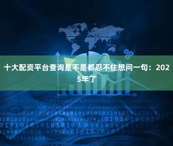 十大配资平台查询是不是都忍不住想问一句：2025年了