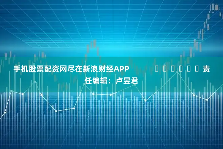 手机股票配资网尽在新浪财经APP            						责任编辑：卢昱君