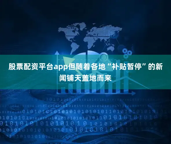 股票配资平台app但随着各地“补贴暂停”的新闻铺天盖地而来