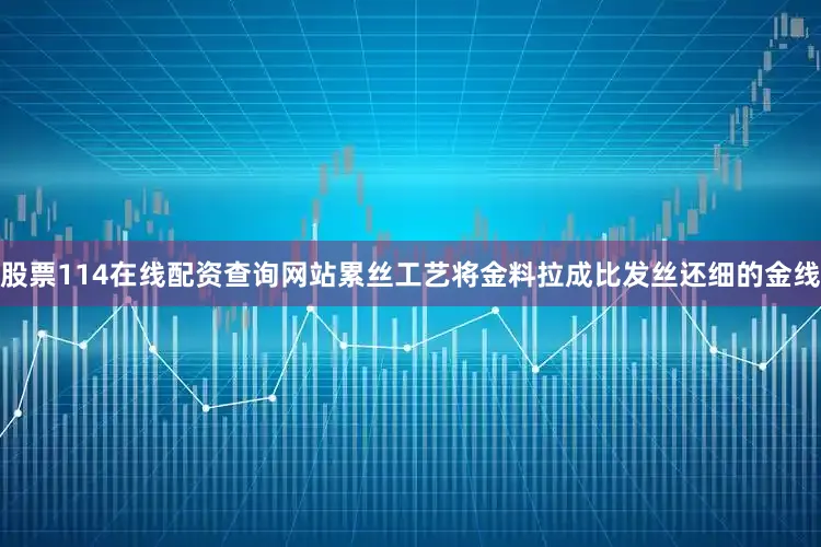股票114在线配资查询网站累丝工艺将金料拉成比发丝还细的金线