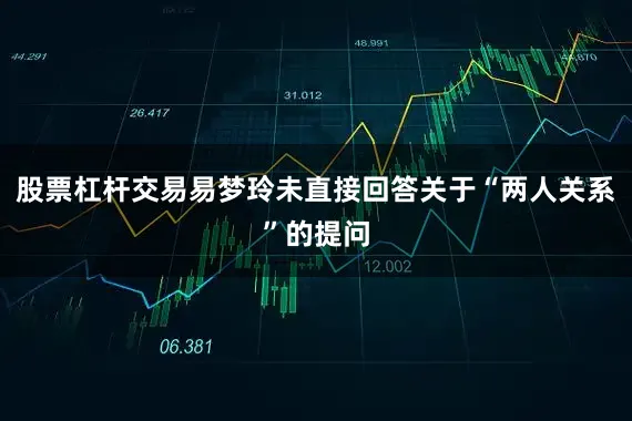 股票杠杆交易易梦玲未直接回答关于“两人关系”的提问