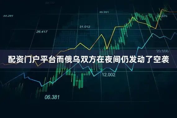 配资门户平台而俄乌双方在夜间仍发动了空袭
