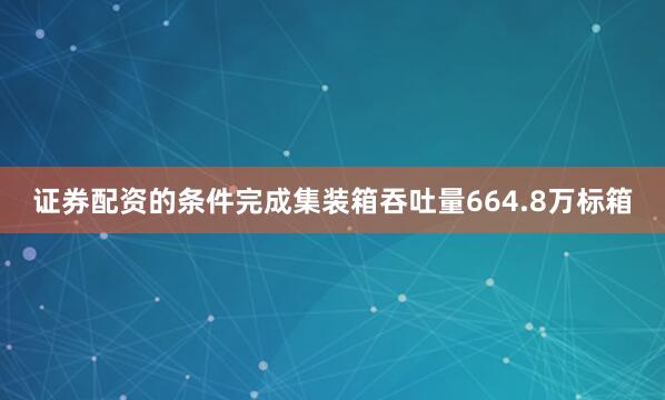 证券配资的条件完成集装箱吞吐量664.8万标箱