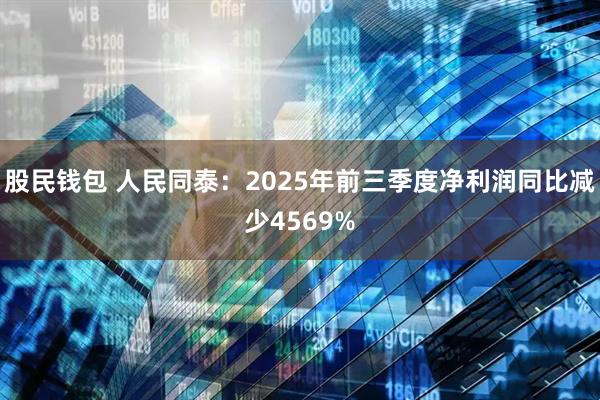 股民钱包 人民同泰：2025年前三季度净利润同比减少4569%