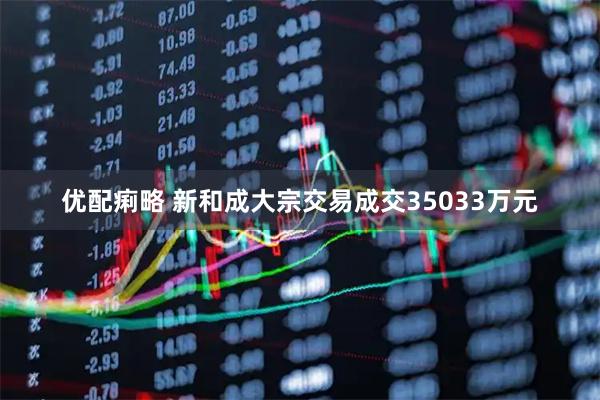 优配痢略 新和成大宗交易成交35033万元