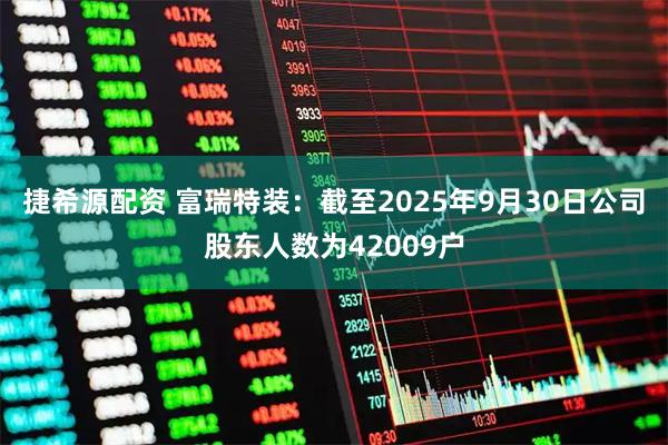捷希源配资 富瑞特装：截至2025年9月30日公司股东人数为42009户