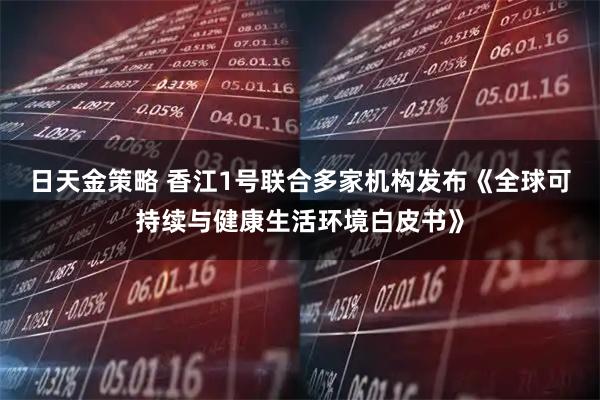 日天金策略 香江1号联合多家机构发布《全球可持续与健康生活环境白皮书》