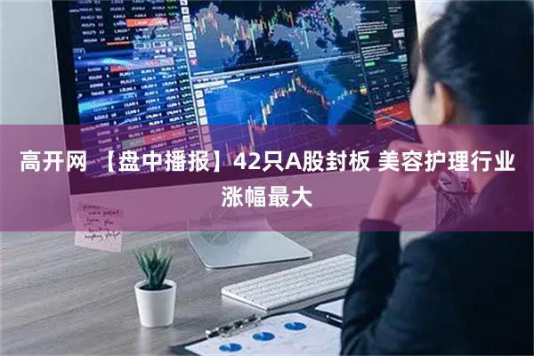 高开网 【盘中播报】42只A股封板 美容护理行业涨幅最大