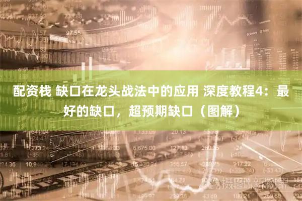 配资栈 缺口在龙头战法中的应用 深度教程4：最好的缺口，超预期缺口（图解）