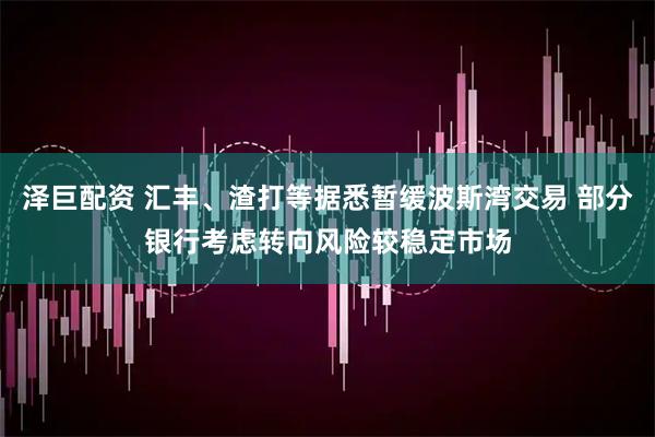 泽巨配资 汇丰、渣打等据悉暂缓波斯湾交易 部分银行考虑转向风险较稳定市场