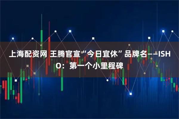 上海配资网 王腾官宣“今日宜休”品牌名——ISHO：第一个小里程碑