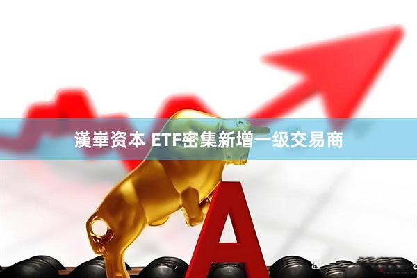 漢崋资本 ETF密集新增一级交易商