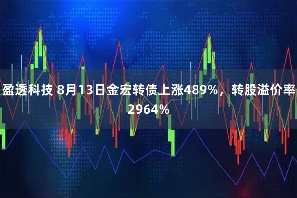 盈透科技 8月13日金宏转债上涨489%，转股溢价率2964%