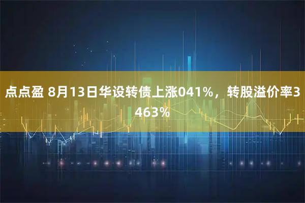 点点盈 8月13日华设转债上涨041%，转股溢价率3463%