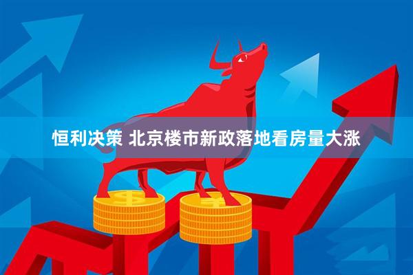 恒利决策 北京楼市新政落地看房量大涨