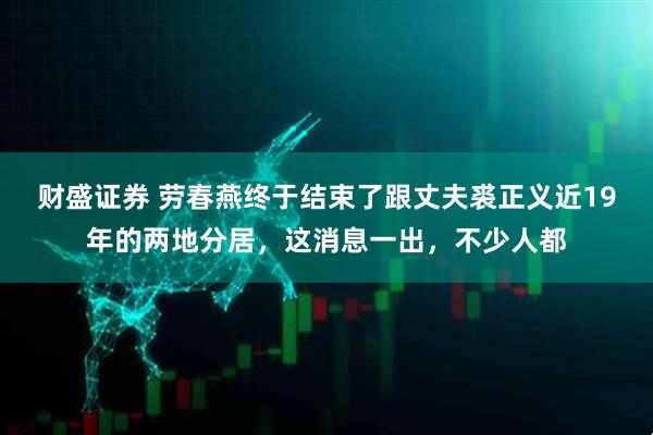 财盛证券 劳春燕终于结束了跟丈夫裘正义近19年的两地分居，这消息一出，不少人都