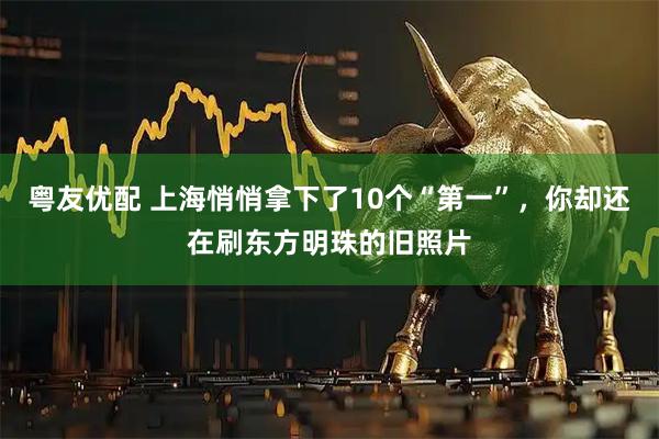 粤友优配 上海悄悄拿下了10个“第一”，你却还在刷东方明珠的旧照片