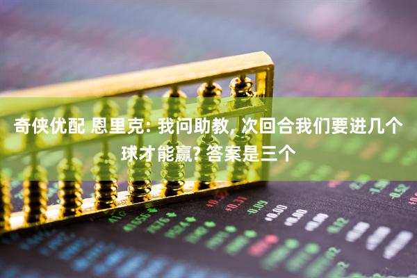 奇侠优配 恩里克: 我问助教, 次回合我们要进几个球才能赢? 答案是三个