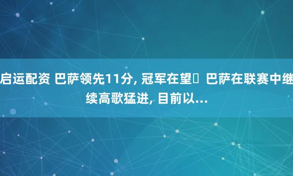 启运配资 巴萨领先11分, 冠军在望 巴萨在联赛中继续高歌猛进, 目前以...