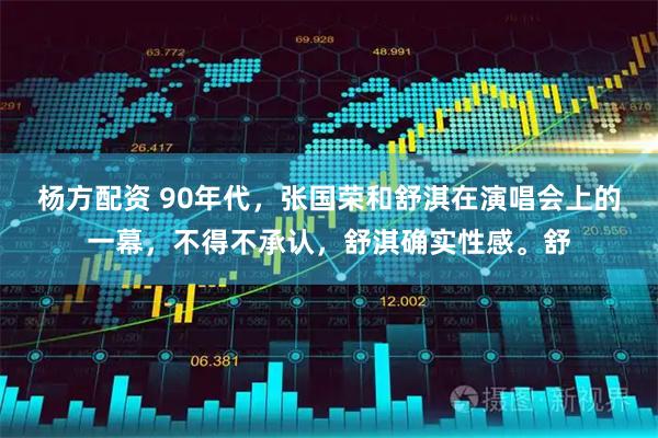 杨方配资 90年代，张国荣和舒淇在演唱会上的一幕，不得不承认，舒淇确实性感。舒