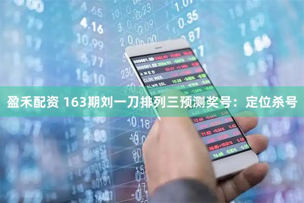 盈禾配资 163期刘一刀排列三预测奖号：定位杀号