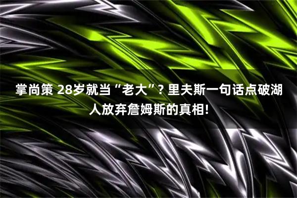 掌尚策 28岁就当“老大”? 里夫斯一句话点破湖人放弃詹姆斯的真相!