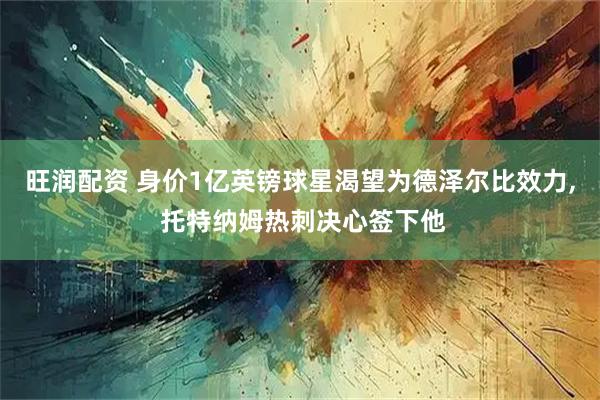 旺润配资 身价1亿英镑球星渴望为德泽尔比效力, 托特纳姆热刺决心签下他
