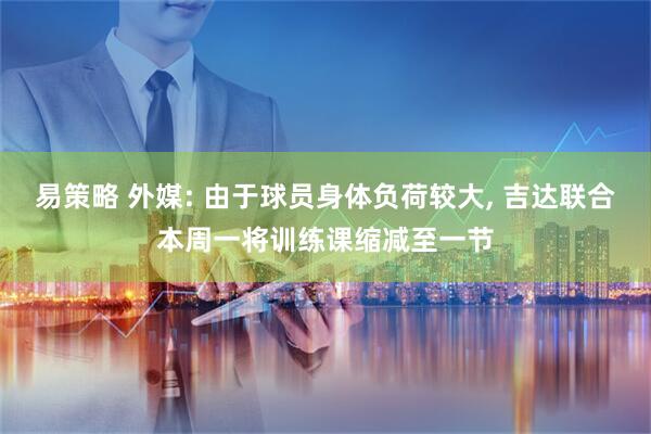 易策略 外媒: 由于球员身体负荷较大, 吉达联合本周一将训练课缩减至一节