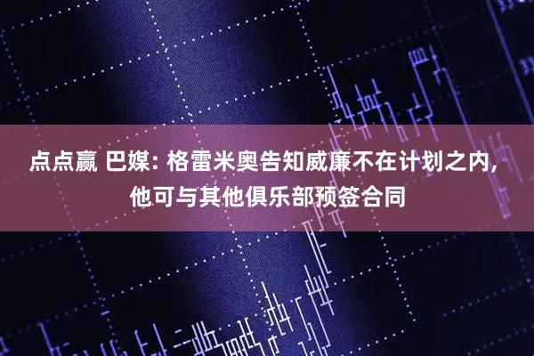 点点赢 巴媒: 格雷米奥告知威廉不在计划之内, 他可与其他俱乐部预签合同