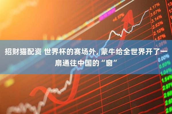 招财猫配资 世界杯的赛场外, 蒙牛给全世界开了一扇通往中国的“窗”