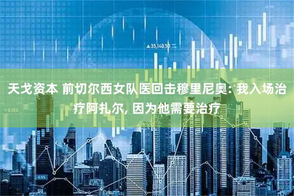 天戈资本 前切尔西女队医回击穆里尼奥: 我入场治疗阿扎尔, 因为他需要治疗